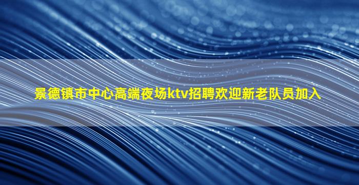 景德镇市中心高端夜场ktv招聘欢迎新老队员加入